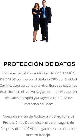 PROTECCIÓN DE DATOS Somos especialistas Auditores de PROTECCIÓN DE DATOS con personal titulado DPD por Entidad Certificadora acreditada a nivel Europeo según se especifica en el Nuevo Reglamento de Protección de Datos Europeo y la Agencia Española de Protección de Datos.    Nuestro servicio de Auditoria y Consultoría de Protección de Datos dispone de un seguro de Responsabilidad Civil que garantiza la calidad de nuestro trabajo.